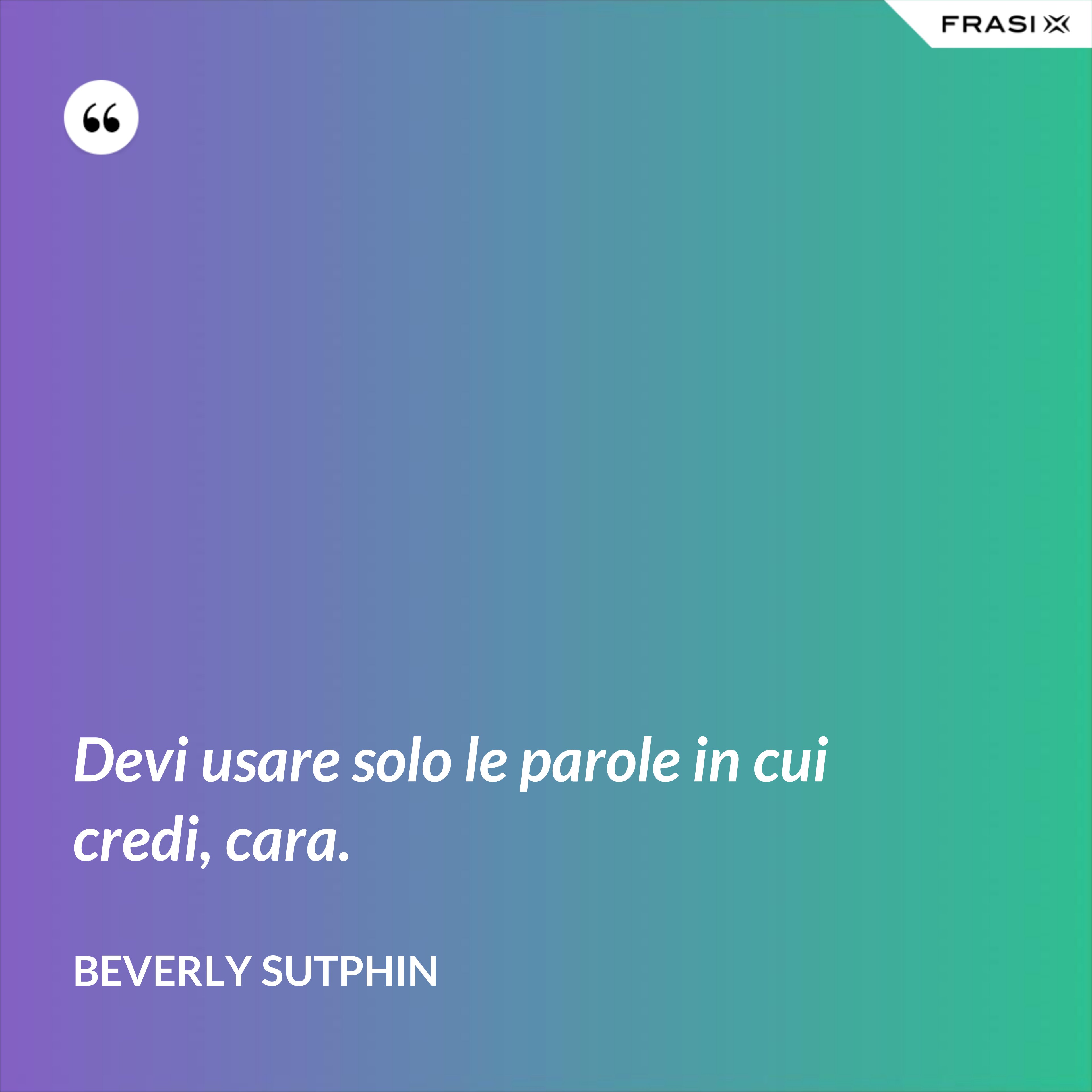 Devi usare solo le parole in cui credi, cara. - Beverly Sutphin