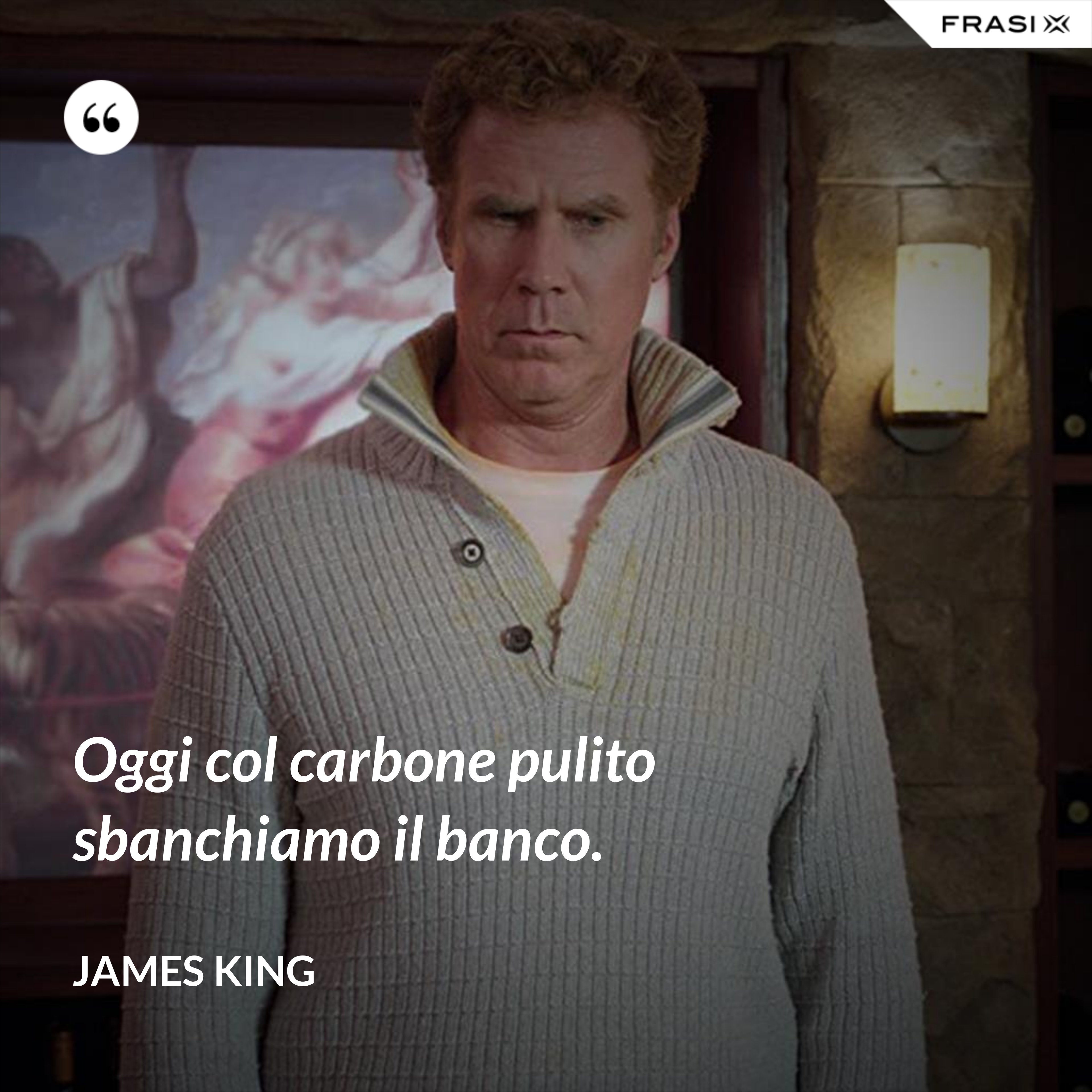 Oggi col carbone pulito sbanchiamo il banco. - James King