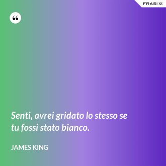 Senti, avrei gridato lo stesso se tu fossi stato bianco. - James King