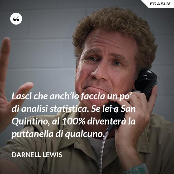 Lasci che anch’io faccia un po’ di analisi statistica. Se lei a San Quintino, al 100% diventerà la puttanella di qualcuno. - Darnell Lewis
