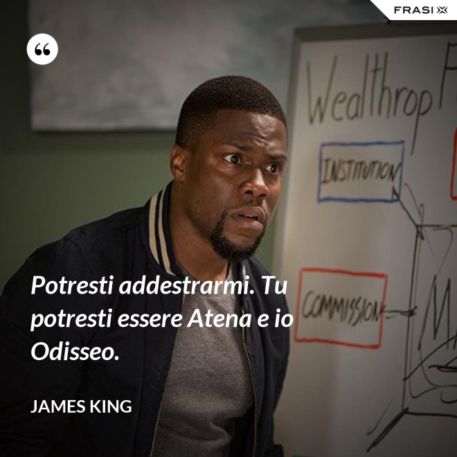 Potresti addestrarmi. Tu potresti essere Atena e io Odisseo. - James King