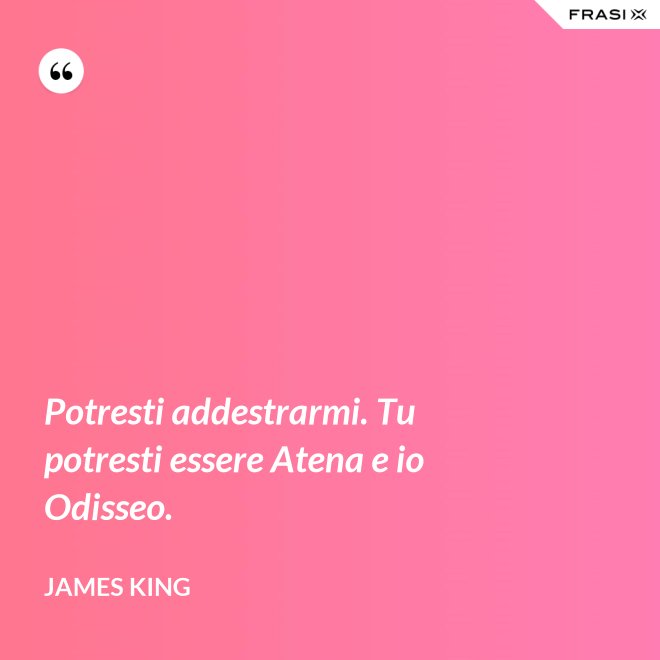 Potresti addestrarmi. Tu potresti essere Atena e io Odisseo. - James King