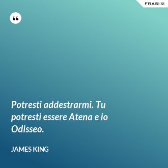 Potresti addestrarmi. Tu potresti essere Atena e io Odisseo. - James King