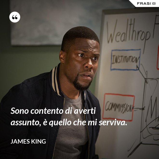 Sono contento di averti assunto, è quello che mi serviva. - James King
