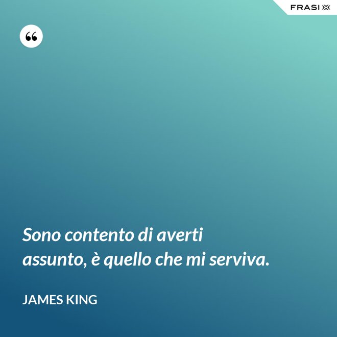Sono contento di averti assunto, è quello che mi serviva. - James King