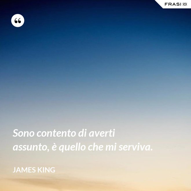 Sono contento di averti assunto, è quello che mi serviva. - James King