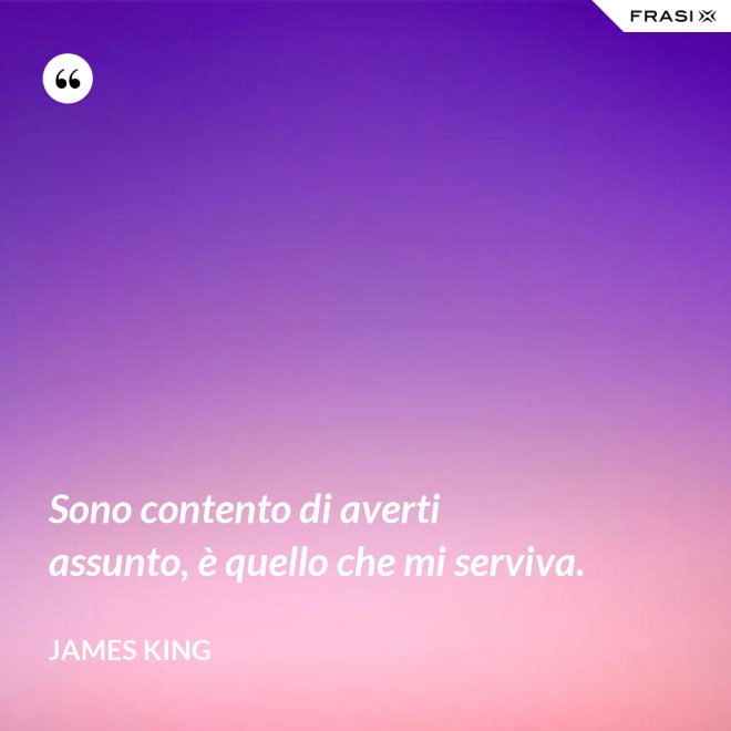 Sono contento di averti assunto, è quello che mi serviva. - James King