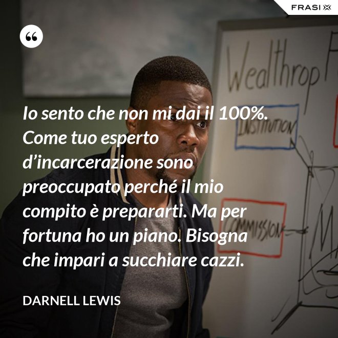 Io sento che non mi dai il 100%. Come tuo esperto d’incarcerazione sono preoccupato perché il mio compito è prepararti. Ma per fortuna ho un piano. Bisogna che impari a succhiare cazzi. - Darnell Lewis