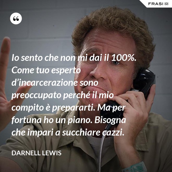 Io sento che non mi dai il 100%. Come tuo esperto d’incarcerazione sono preoccupato perché il mio compito è prepararti. Ma per fortuna ho un piano. Bisogna che impari a succhiare cazzi. - Darnell Lewis