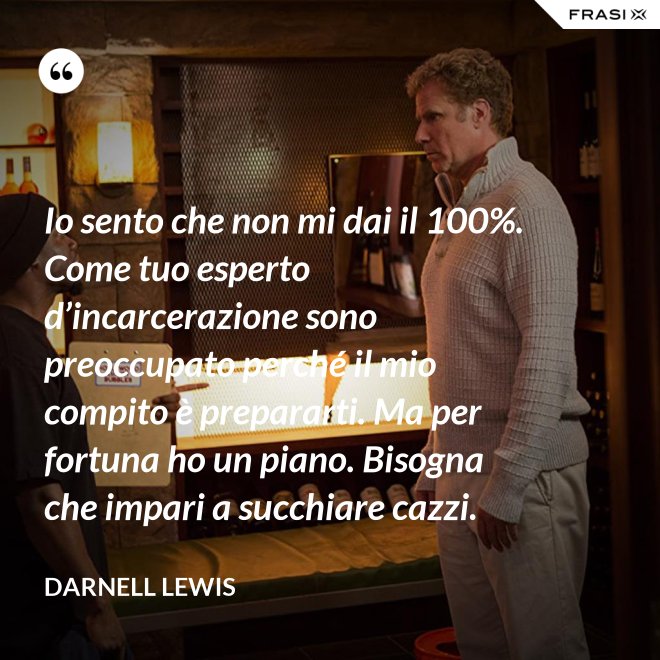 Io sento che non mi dai il 100%. Come tuo esperto d’incarcerazione sono preoccupato perché il mio compito è prepararti. Ma per fortuna ho un piano. Bisogna che impari a succhiare cazzi. - Darnell Lewis