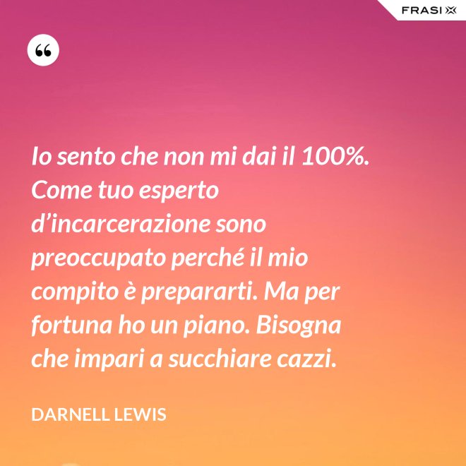 Io sento che non mi dai il 100%. Come tuo esperto d’incarcerazione sono preoccupato perché il mio compito è prepararti. Ma per fortuna ho un piano. Bisogna che impari a succhiare cazzi. - Darnell Lewis