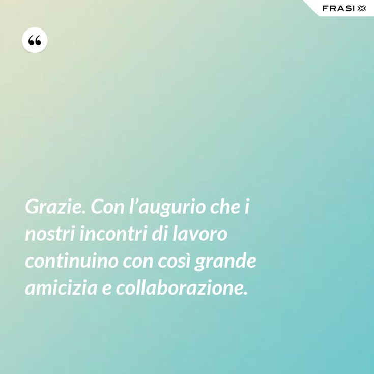 Grazie Con L Augurio Che I Nostri Incontri Di Lavoro Continuino Con Cosi Grande Amicizia E Collaborazione