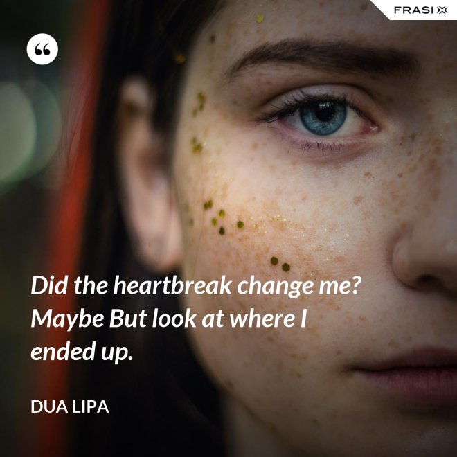 Did the heartbreak change me? Maybe But look at where I ended up. - Dua Lipa