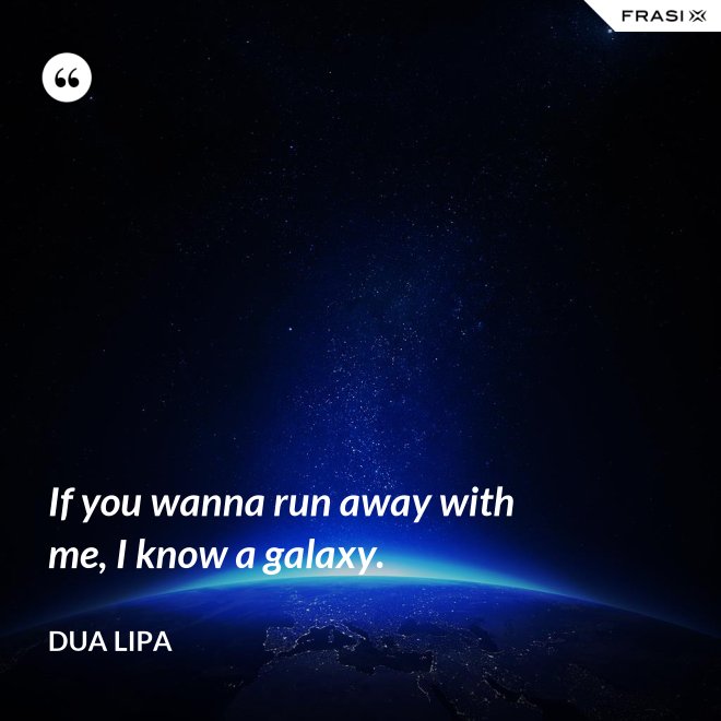 If you wanna run away with me, I know a galaxy. - Dua Lipa