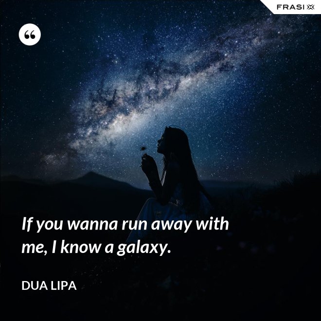 If you wanna run away with me, I know a galaxy. - Dua Lipa