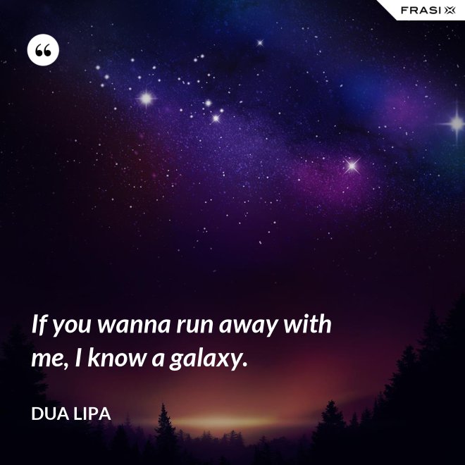 If you wanna run away with me, I know a galaxy. - Dua Lipa