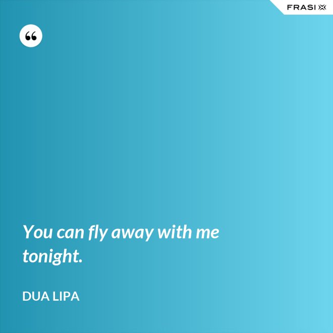 You can fly away with me tonight. - Dua Lipa