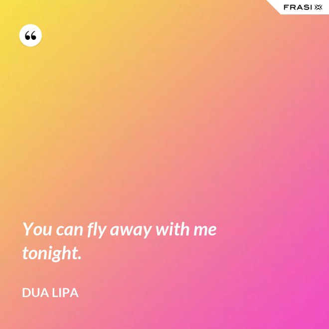 You can fly away with me tonight. - Dua Lipa