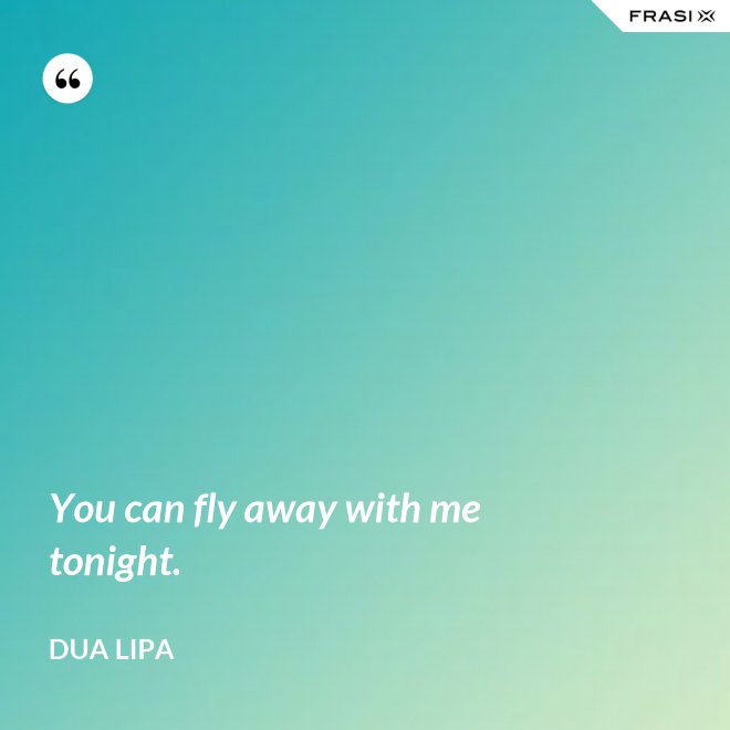 You can fly away with me tonight. - Dua Lipa
