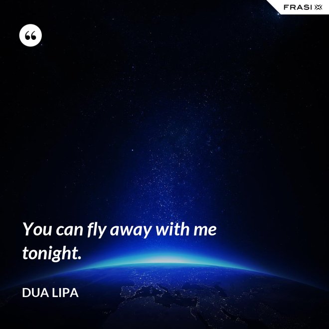 You can fly away with me tonight. - Dua Lipa
