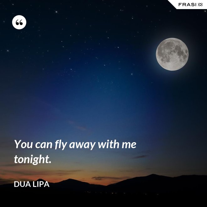 You can fly away with me tonight. - Dua Lipa