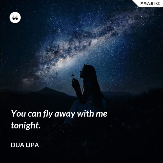 You can fly away with me tonight. - Dua Lipa