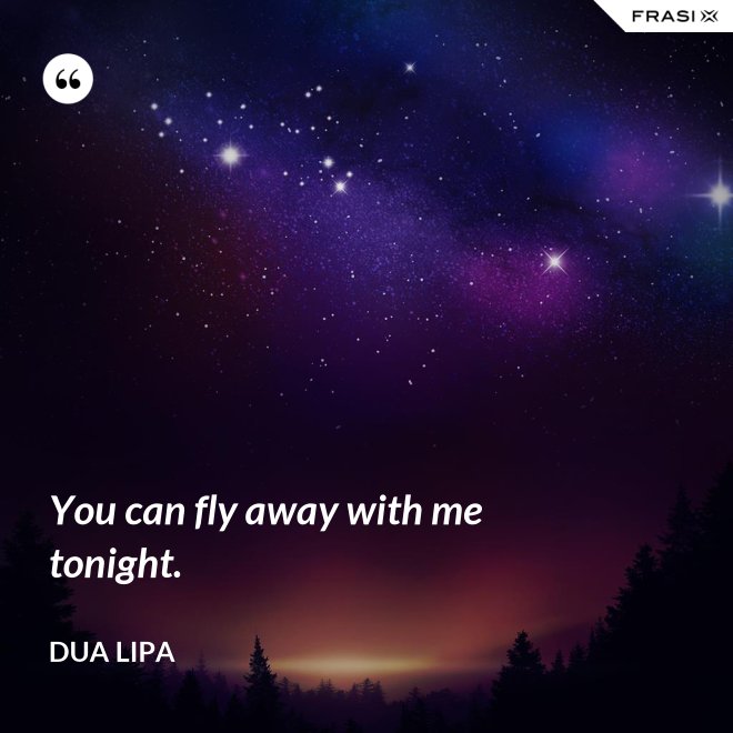 You can fly away with me tonight. - Dua Lipa