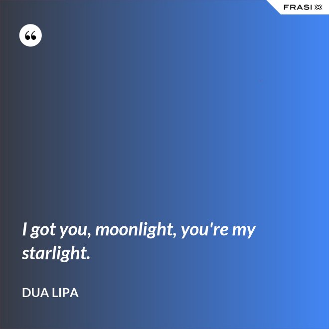 I got you, moonlight, you're my starlight. - Dua Lipa