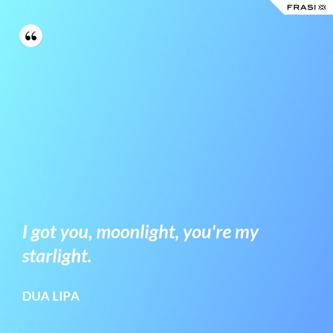 I got you, moonlight, you're my starlight. - Dua Lipa