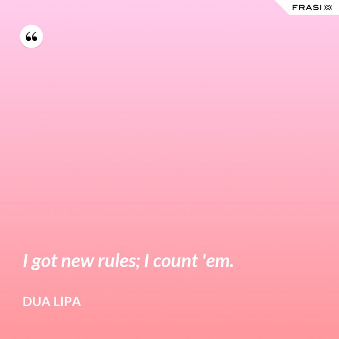 I got new rules; I count 'em. - Dua Lipa
