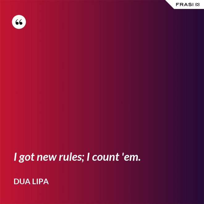 I got new rules; I count 'em. - Dua Lipa