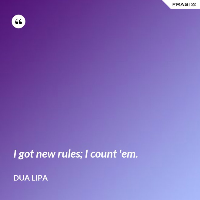 I got new rules; I count 'em. - Dua Lipa