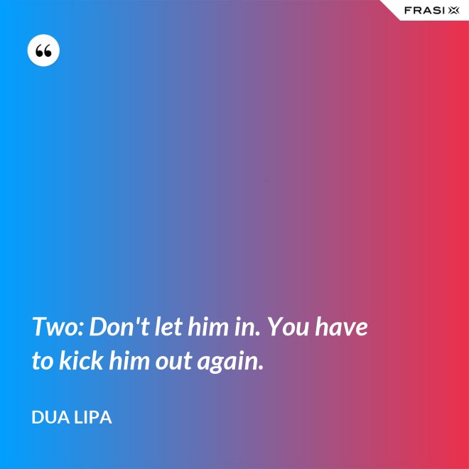 Two: Don't let him in. You have to kick him out again. - Dua Lipa