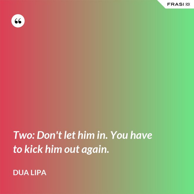 Two: Don't let him in. You have to kick him out again. - Dua Lipa