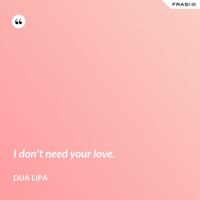 I don't need your love. - Dua Lipa