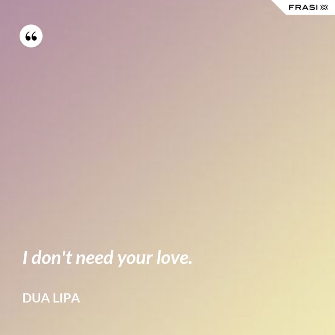I don't need your love. - Dua Lipa
