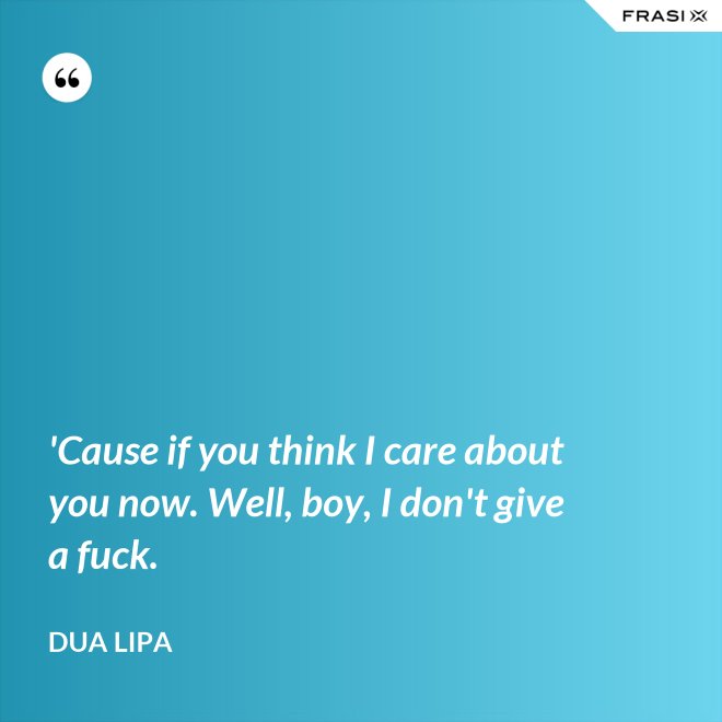 'Cause if you think I care about you now. Well, boy, I don't give a fuck. - Dua Lipa