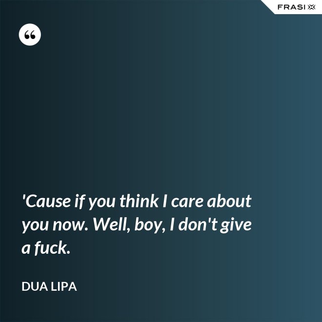 'Cause if you think I care about you now. Well, boy, I don't give a fuck. - Dua Lipa