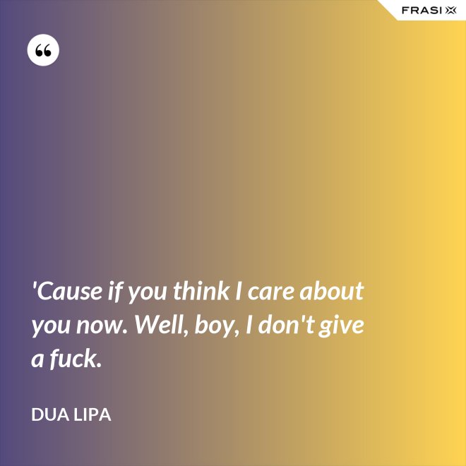 'Cause if you think I care about you now. Well, boy, I don't give a fuck. - Dua Lipa