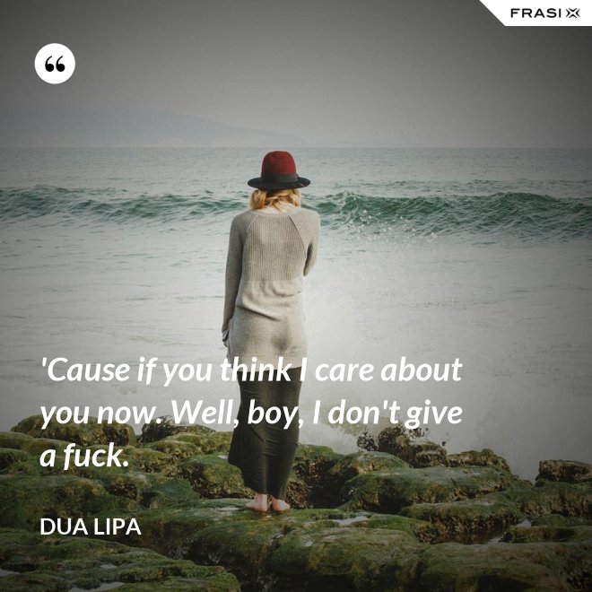 'Cause if you think I care about you now. Well, boy, I don't give a fuck. - Dua Lipa