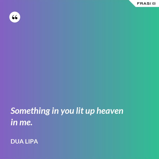 Something in you lit up heaven in me. - Dua Lipa