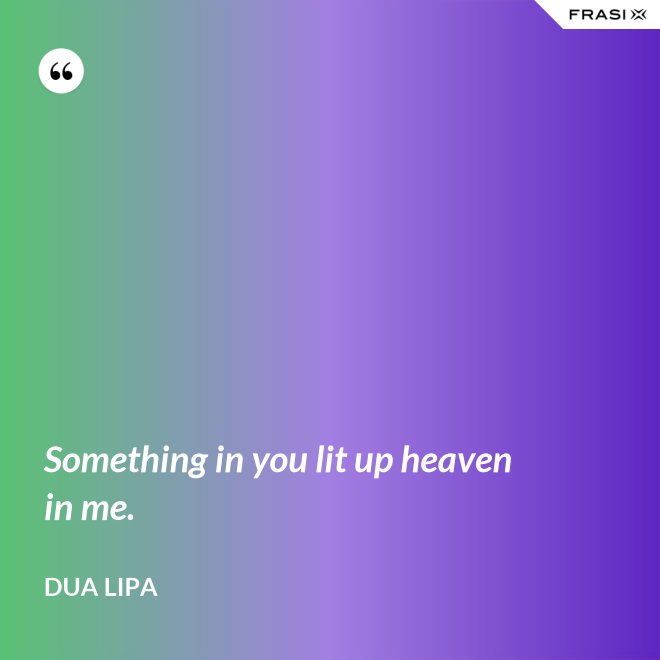 Something in you lit up heaven in me. - Dua Lipa
