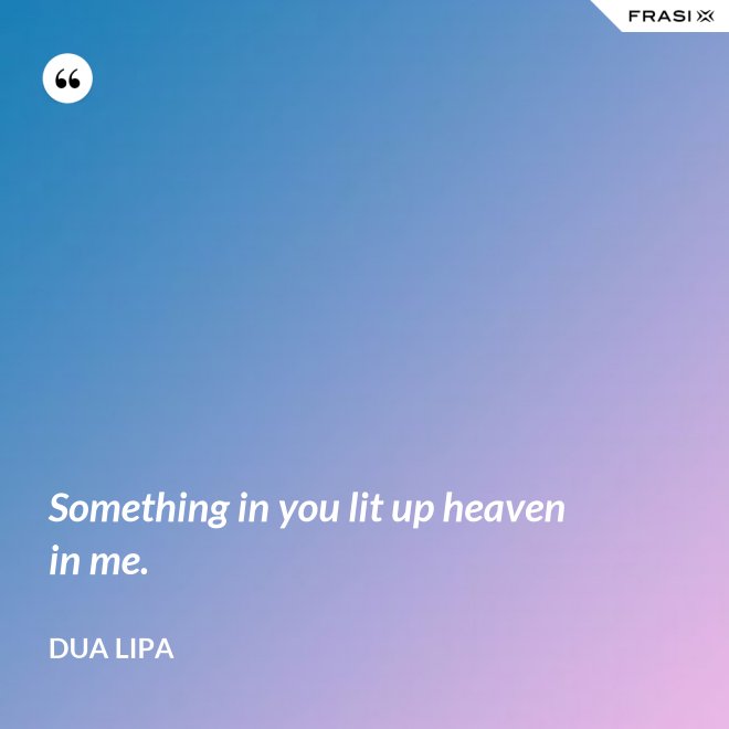 Something in you lit up heaven in me. - Dua Lipa