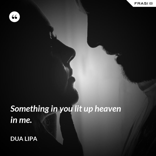 Something in you lit up heaven in me. - Dua Lipa