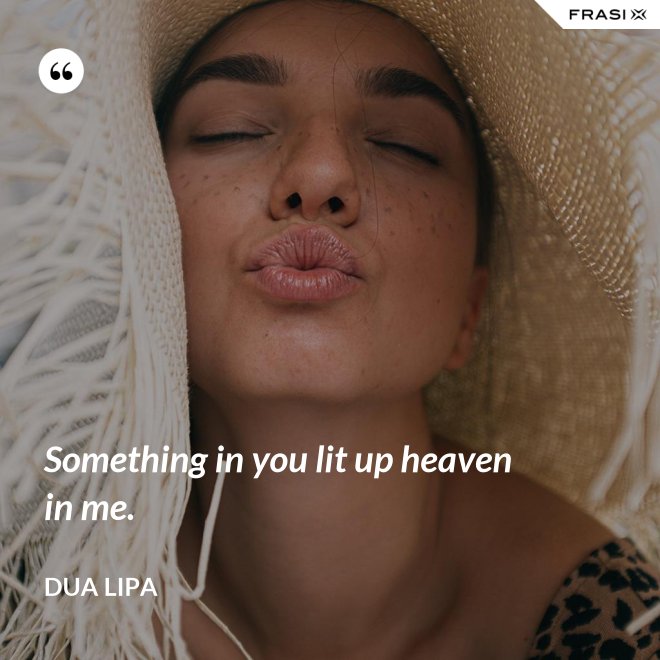 Something in you lit up heaven in me. - Dua Lipa