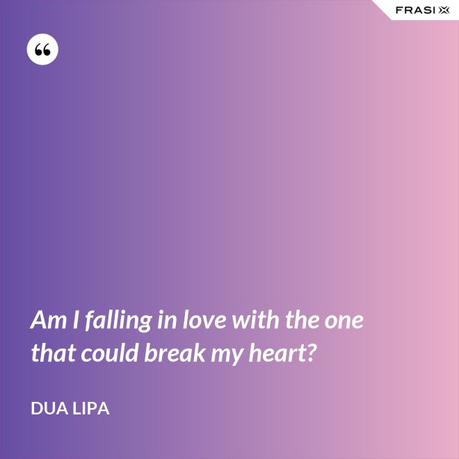 Am I falling in love with the one that could break my heart? - Dua Lipa