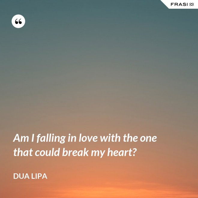 Am I falling in love with the one that could break my heart? - Dua Lipa