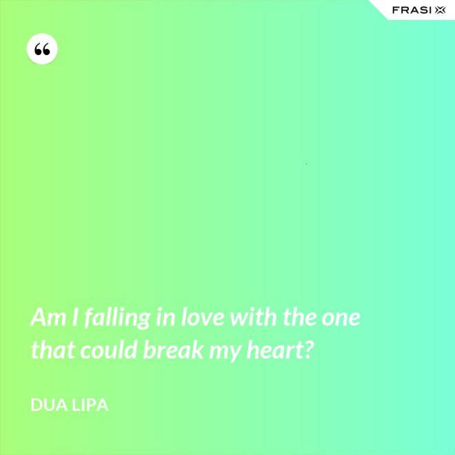 Am I falling in love with the one that could break my heart? - Dua Lipa