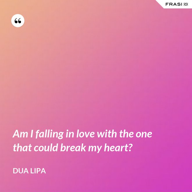Am I falling in love with the one that could break my heart? - Dua Lipa