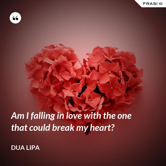 Am I falling in love with the one that could break my heart? - Dua Lipa